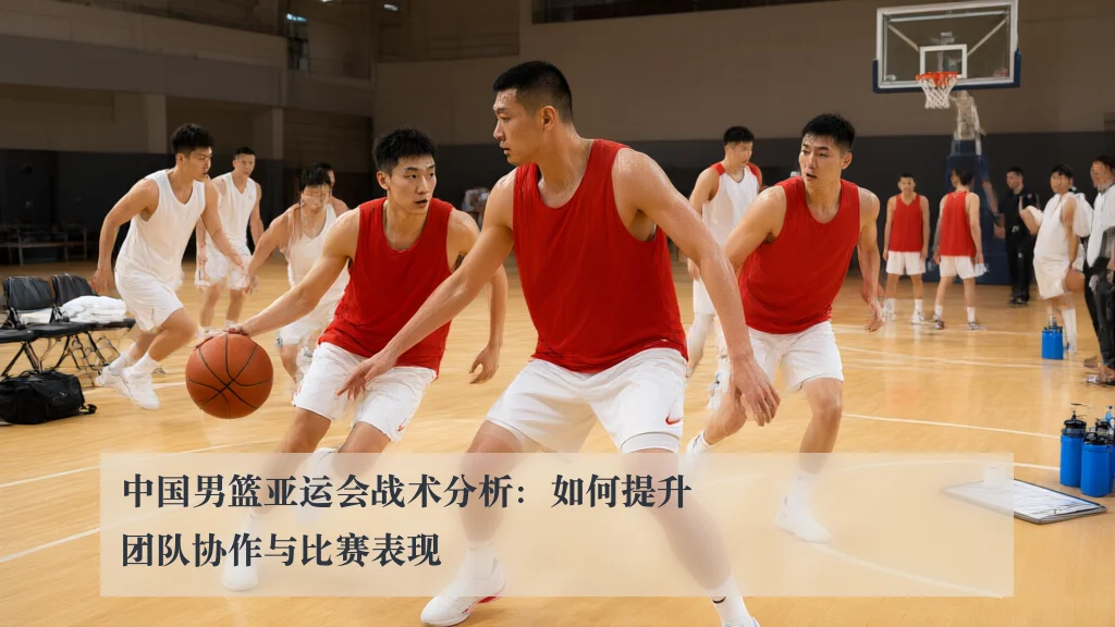 中国男篮亚运会战术分析：如何提升团队协作与比赛表现