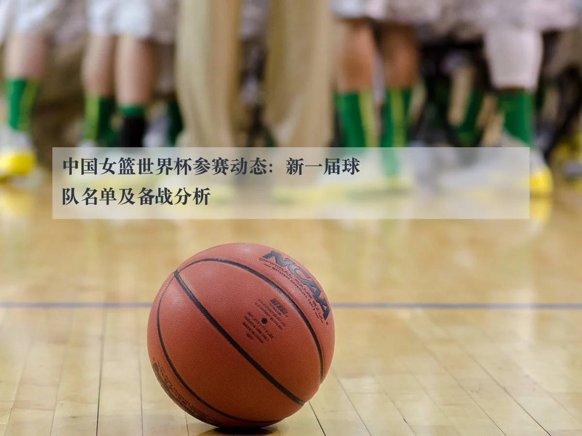 中国女篮世界杯参赛动态:新一届球队名单及备战分析