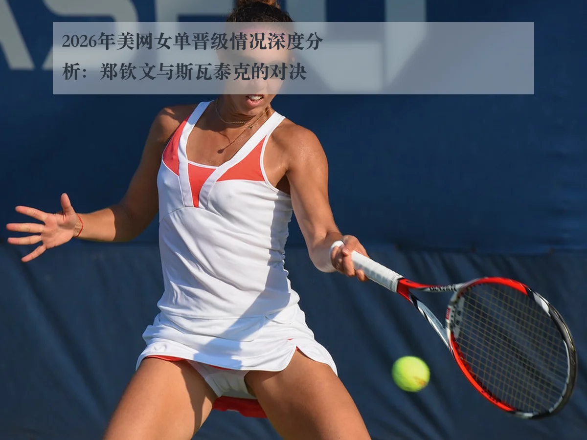 2026年美网女单晋级情况深度分析：郑钦文与斯瓦泰克的对决